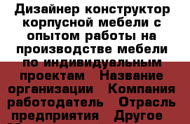 Дизайнер-конструктор корпусной мебели с опытом работы на производстве мебели по индивидуальным проектам › Название организации ­ Компания-работодатель › Отрасль предприятия ­ Другое › Минимальный оклад ­ 30 000 - Все города Работа » Вакансии   . Мордовия респ.